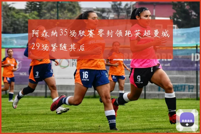 阿森纳35场联赛零封领跑英超曼城29场紧随其后