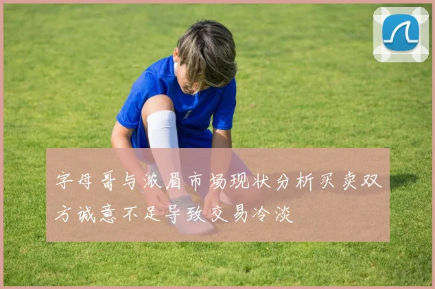 字母哥与浓眉市场现状分析买卖双方诚意不足导致交易冷淡