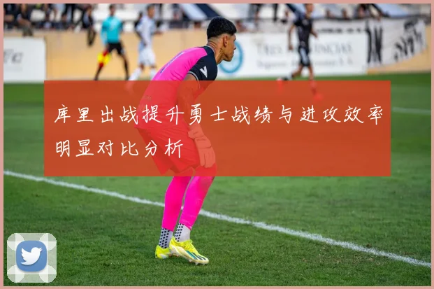 库里出战提升勇士战绩与进攻效率明显对比分析