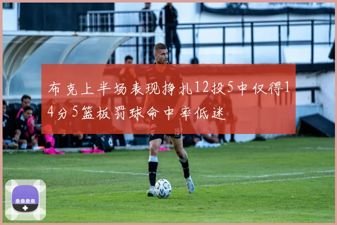 布克上半场表现挣扎12投5中仅得14分5篮板罚球命中率低迷