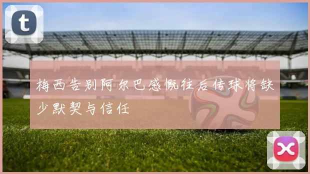 梅西告别阿尔巴感慨往后传球将缺少默契与信任