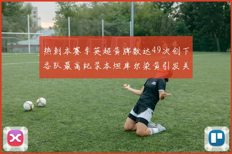 热刺本赛季英超黄牌数达49次创下各队最高纪录本坦库尔染黄引发关注