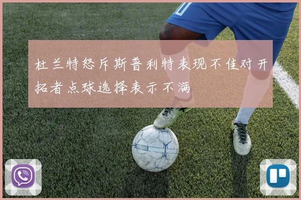 杜兰特怒斥斯普利特表现不佳对开拓者点球选择表示不满