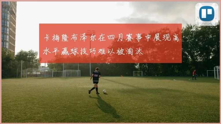 卡梅隆布泽尔在四月赛事中展现高水平赢球技巧难以被淘汰