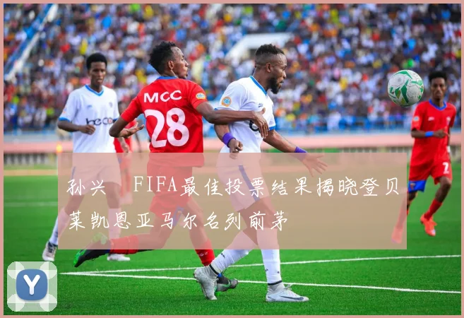 孙兴慜FIFA最佳投票结果揭晓登贝莱凯恩亚马尔名列前茅