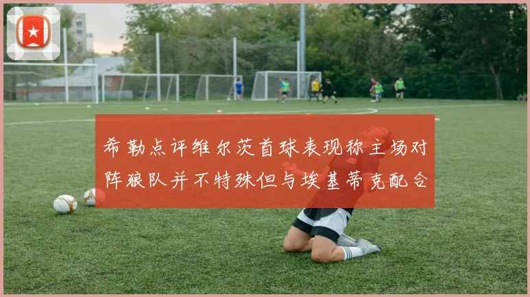 希勒点评维尔茨首球表现称主场对阵狼队并不特殊但与埃基蒂克配合默契