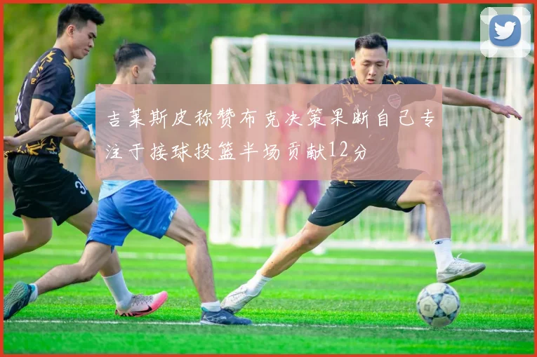 吉莱斯皮称赞布克决策果断自己专注于接球投篮半场贡献12分