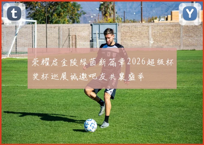 荣耀启金陵绿茵新篇章2026超级杯奖杯巡展诚邀吧友共襄盛举