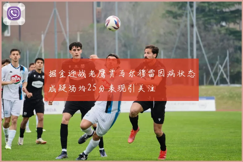 掘金迎战老鹰贾马尔穆雷因病状态成疑场均25分表现引关注