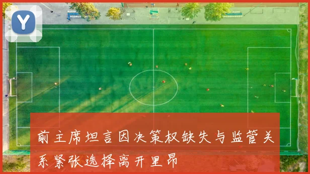 前主席坦言因决策权缺失与监管关系紧张选择离开里昂