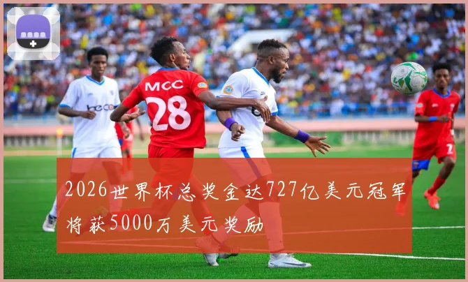 2026世界杯总奖金达727亿美元冠军将获5000万美元奖励