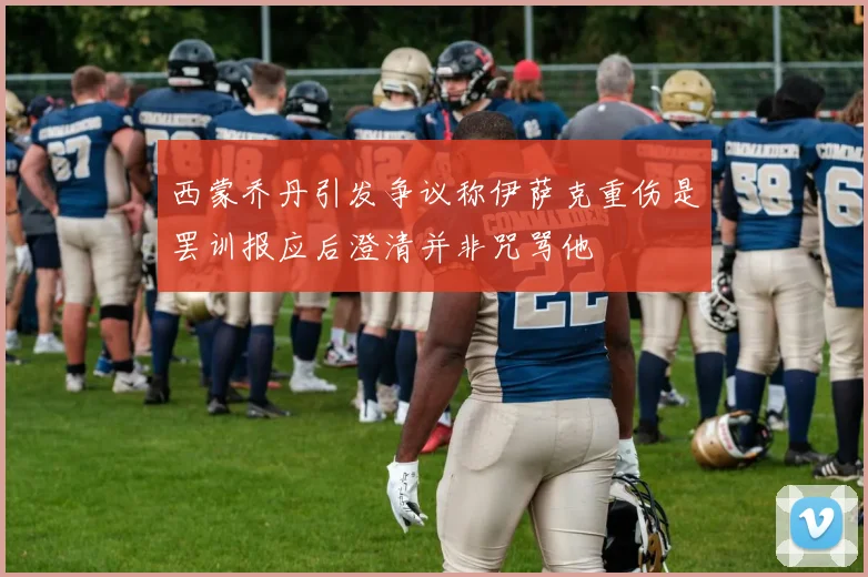 西蒙乔丹引发争议称伊萨克重伤是罢训报应后澄清并非咒骂他