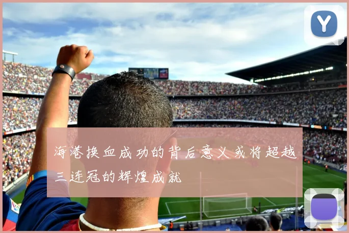 海港换血成功的背后意义或将超越三连冠的辉煌成就