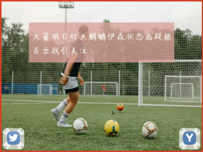 火箭明日对决鹈鹕伊森状态成疑能否出战引关注