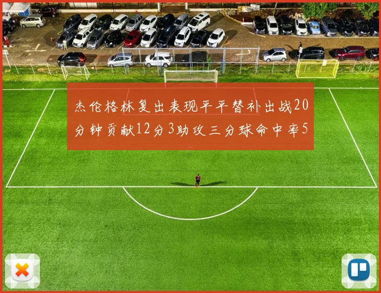 杰伦格林复出表现平平替补出战20分钟贡献12分3助攻三分球命中率50