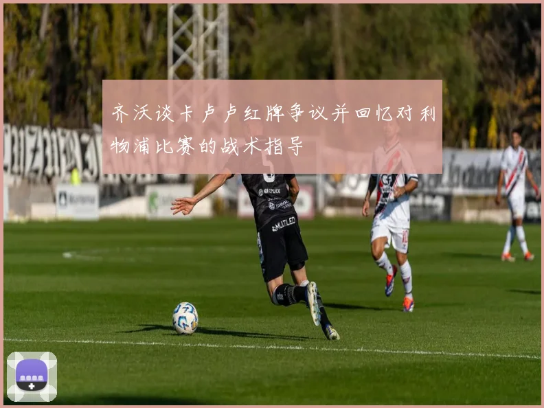 齐沃谈卡卢卢红牌争议并回忆对利物浦比赛的战术指导