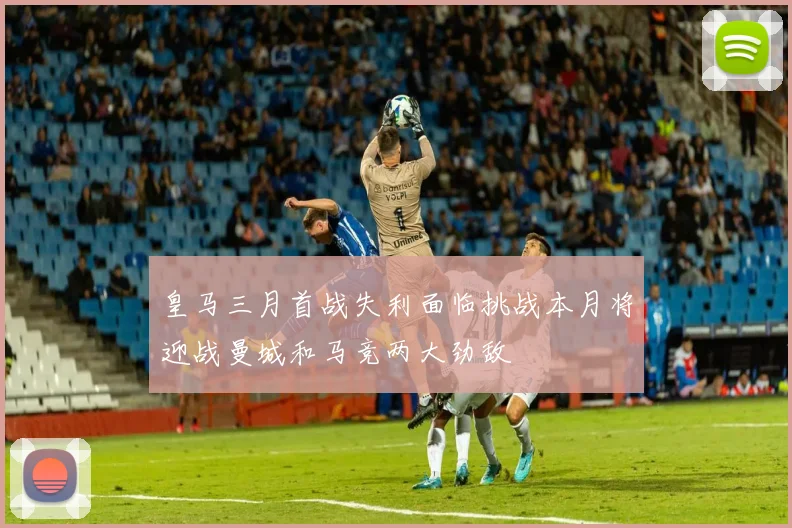 皇马三月首战失利面临挑战本月将迎战曼城和马竞两大劲敌