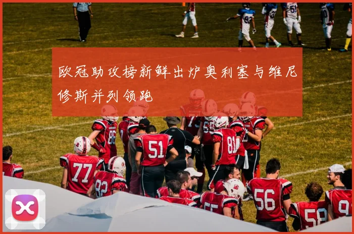 欧冠助攻榜新鲜出炉奥利塞与维尼修斯并列领跑