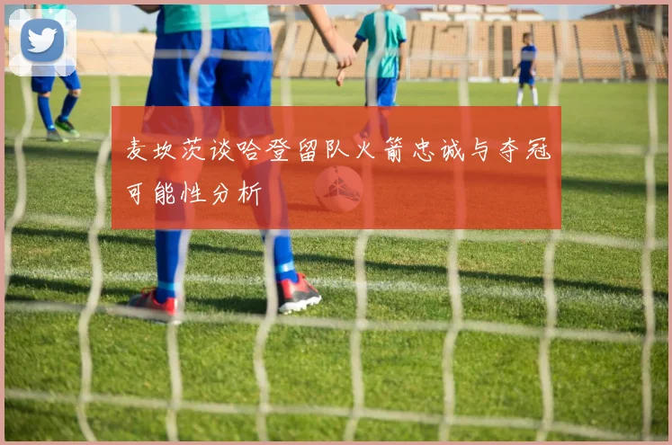 麦坎茨谈哈登留队火箭忠诚与夺冠可能性分析