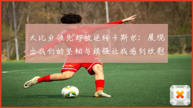 大比分领先却被逆转卡斯尔：展现出我们的坚韧与顽强让我感到欣慰