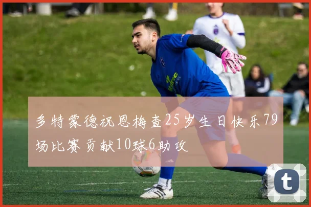 多特蒙德祝恩梅查25岁生日快乐79场比赛贡献10球6助攻