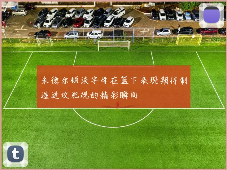 米德尔顿谈字母在篮下表现期待制造进攻犯规的精彩瞬间