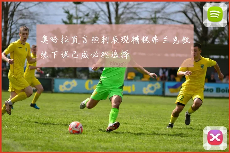 奥哈拉直言热刺表现糟糕弗兰克教练下课已成必然选择