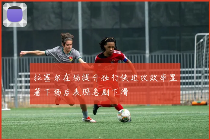 拉塞尔在场提升独行侠进攻效率显著下场后表现急剧下滑