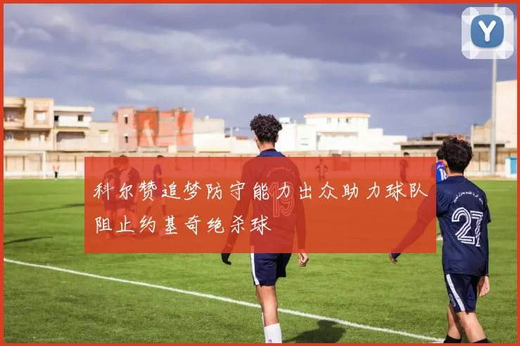 科尔赞追梦防守能力出众助力球队阻止约基奇绝杀球