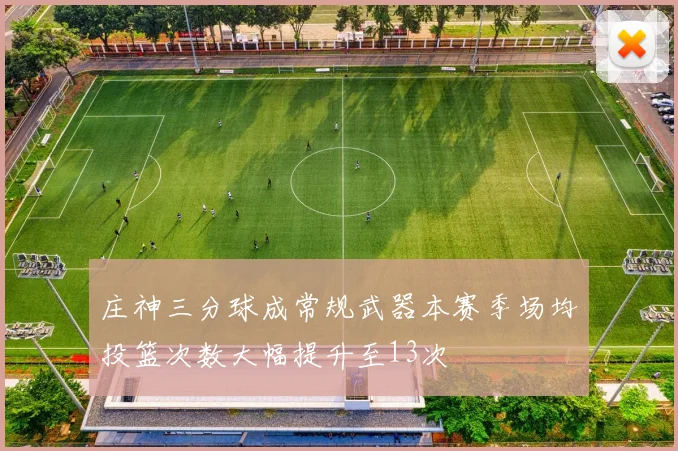 庄神三分球成常规武器本赛季场均投篮次数大幅提升至13次