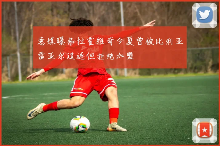 意媒曝弗拉霍维奇今夏曾被比利亚雷亚尔追逐但拒绝加盟