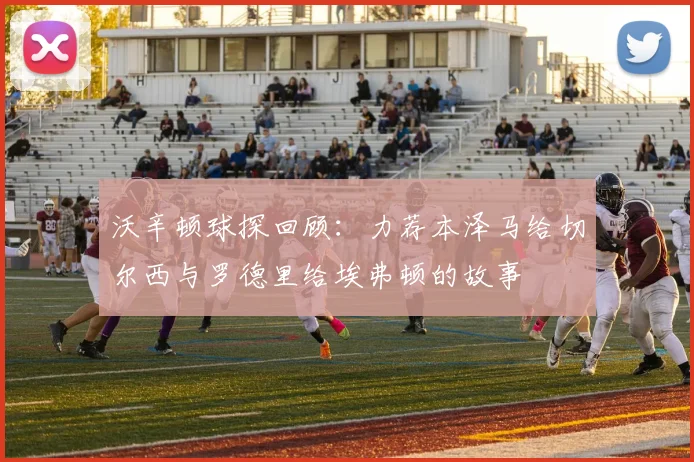 沃辛顿球探回顾：力荐本泽马给切尔西与罗德里给埃弗顿的故事