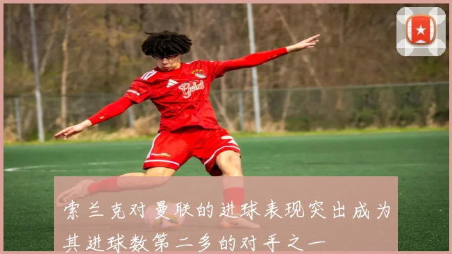 索兰克对曼联的进球表现突出成为其进球数第二多的对手之一