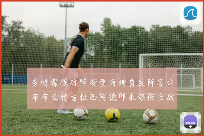 多特蒙德对阵海登海姆首发阵容公布布兰特吉拉西阿德耶米领衔出战