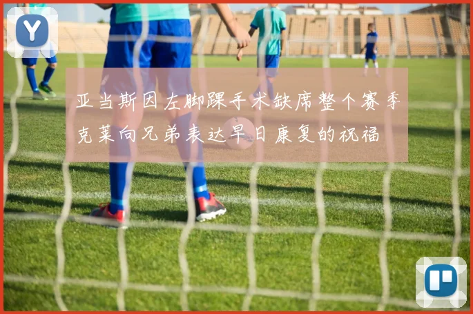 亚当斯因左脚踝手术缺席整个赛季克莱向兄弟表达早日康复的祝福