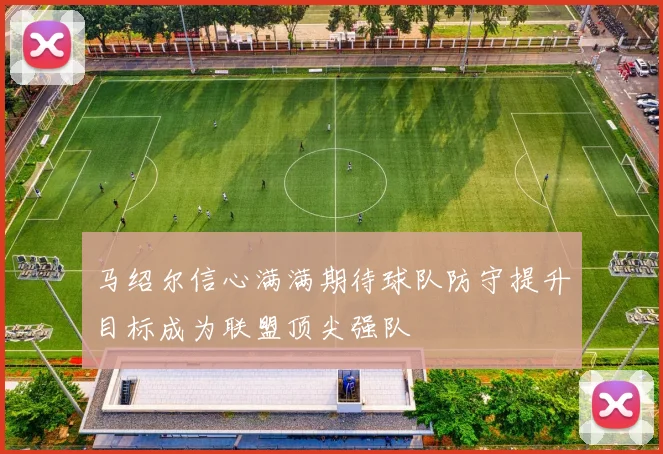 马绍尔信心满满期待球队防守提升目标成为联盟顶尖强队