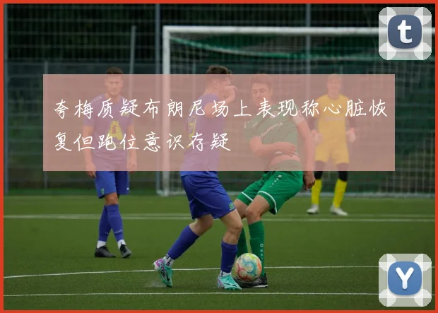 夸梅质疑布朗尼场上表现称心脏恢复但跑位意识存疑