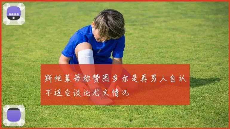 斯帕莱蒂称赞图多尔是真男人自认不适合谈论尤文情况