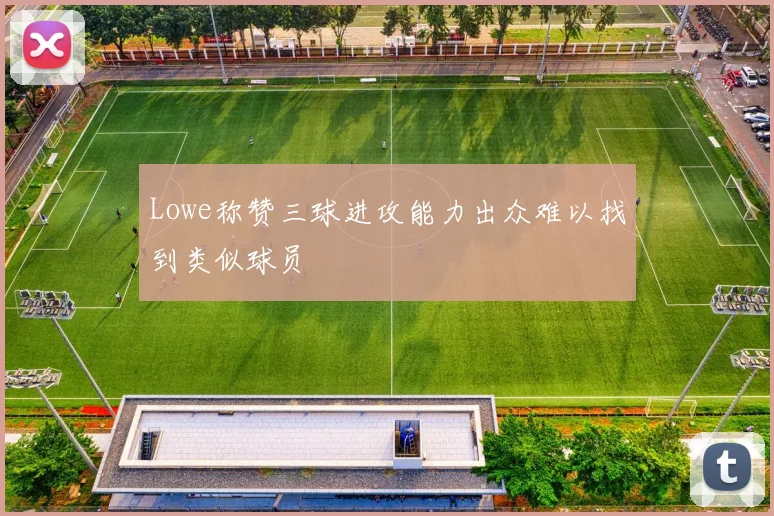 Lowe称赞三球进攻能力出众难以找到类似球员