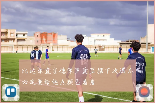 比达尔直言德保罗爱显摆下次遇见必定要给他点颜色看看