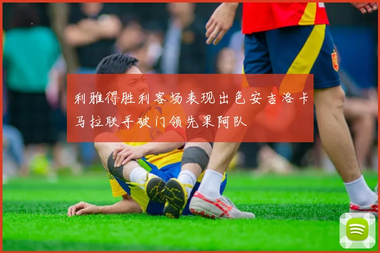 利雅得胜利客场表现出色安吉洛卡马拉联手破门领先果阿队