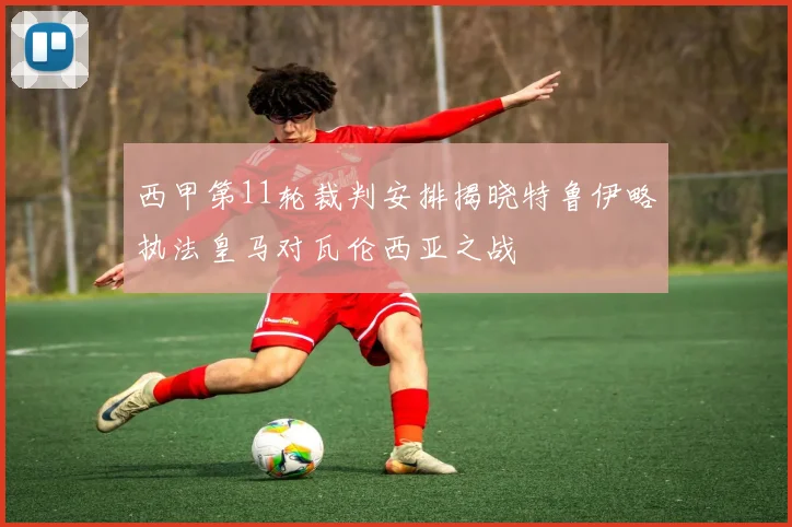 西甲第11轮裁判安排揭晓特鲁伊略执法皇马对瓦伦西亚之战