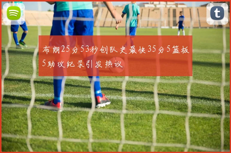 布朗25分53秒创队史最快35分5篮板5助攻纪录引发热议