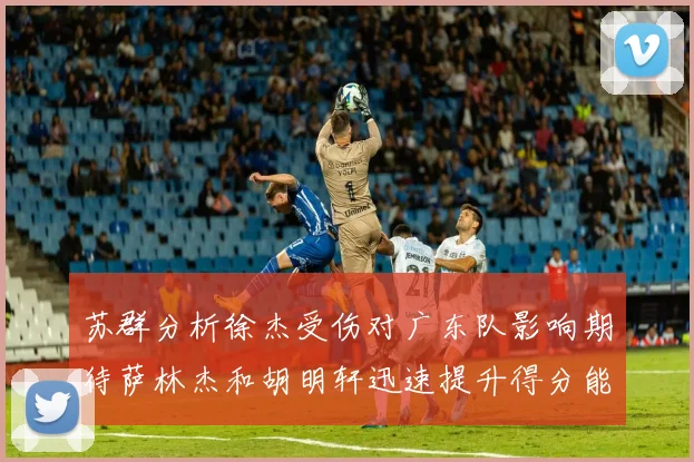 苏群分析徐杰受伤对广东队影响期待萨林杰和胡明轩迅速提升得分能力