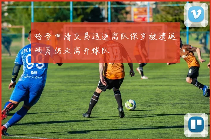 哈登申请交易迅速离队保罗被遣返两月仍未离开球队