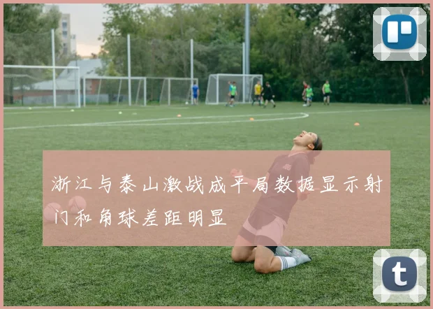 浙江与泰山激战成平局数据显示射门和角球差距明显