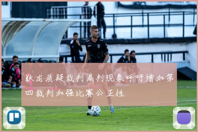 狄龙质疑裁判漏判现象呼吁增加第四裁判加强比赛公正性