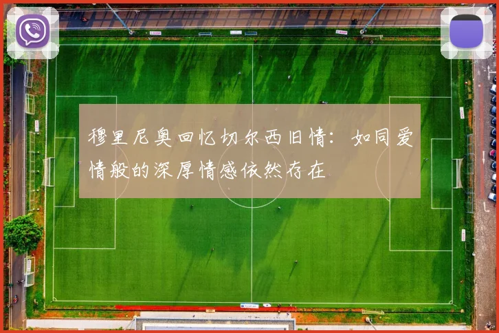 穆里尼奥回忆切尔西旧情：如同爱情般的深厚情感依然存在