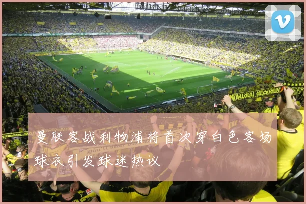 曼联客战利物浦将首次穿白色客场球衣引发球迷热议