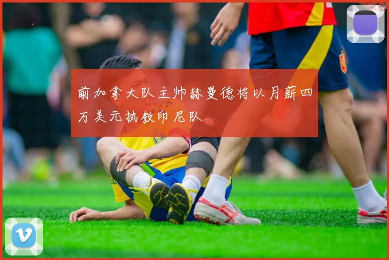 前加拿大队主帅赫曼德将以月薪四万美元执教印尼队
